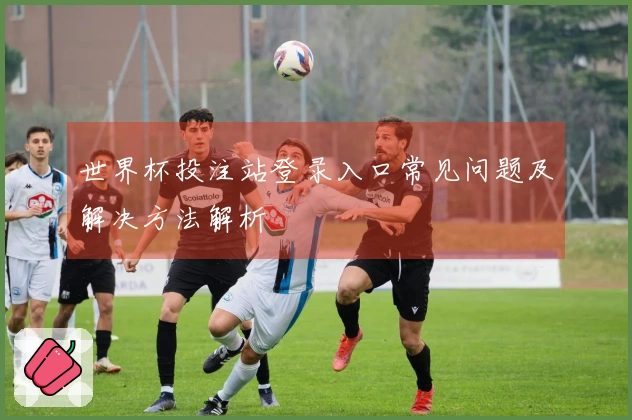 世界杯投注站登录入口常见问题及解决方法解析