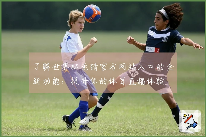 了解世界杯竞猜官方网站入口的全新功能，提升你的体育直播体验