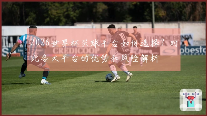 2026世界杯买球平台如何选择？对比各大平台的优势和风险解析