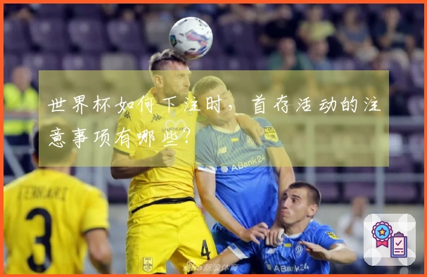 世界杯如何下注时，首存活动的注意事项有哪些？