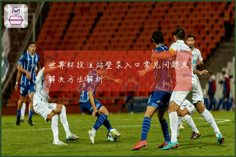 世界杯投注站登录入口常见问题及解决方法解析