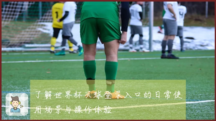 了解世界杯买球登录入口的日常使用场景与操作体验