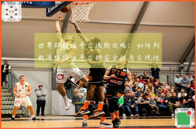 世界杯投注平台选购攻略：如何判断滚球投注平台的安全性与合规性？