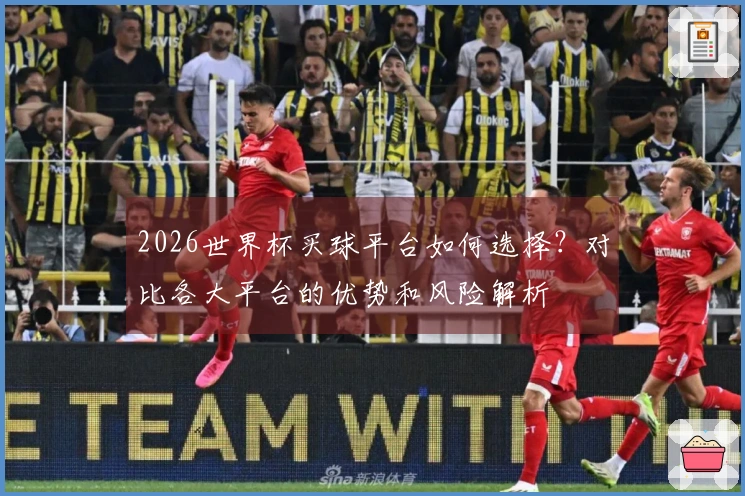 2026世界杯买球平台如何选择？对比各大平台的优势和风险解析