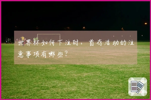 世界杯如何下注时，首存活动的注意事项有哪些？