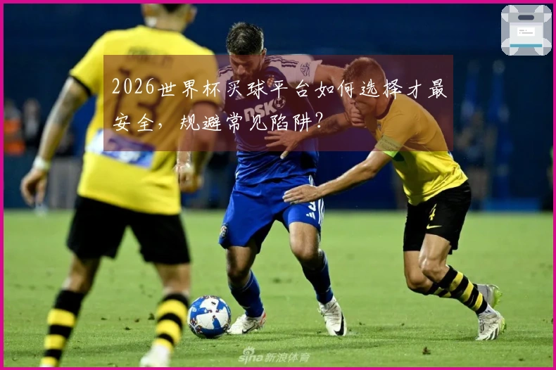 2026世界杯买球平台如何选择才最安全，规避常见陷阱？