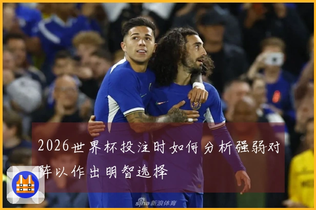 2026世界杯投注时如何分析强弱对阵以作出明智选择