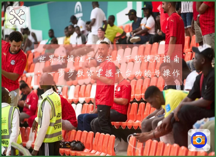 世界杯投注平台安卓下载使用指南：一步步教你掌握平台功能与操作技巧