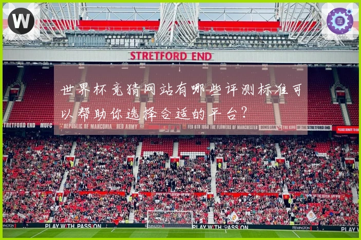 世界杯竞猜网站有哪些评测标准可以帮助你选择合适的平台?