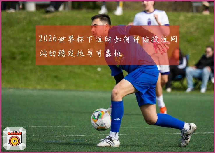 2026世界杯下注时如何评估投注网站的稳定性与可靠性