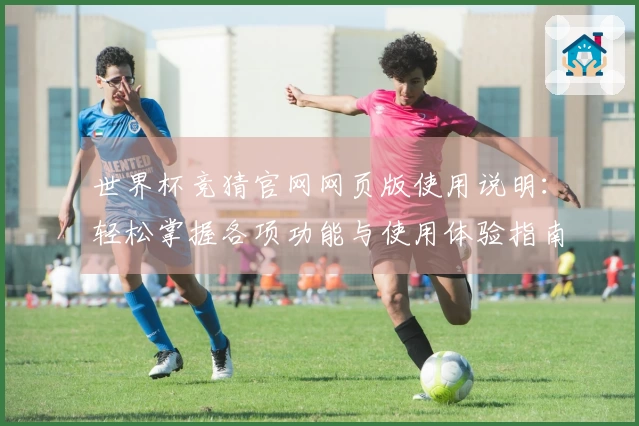 世界杯竞猜官网网页版使用说明：轻松掌握各项功能与使用体验指南