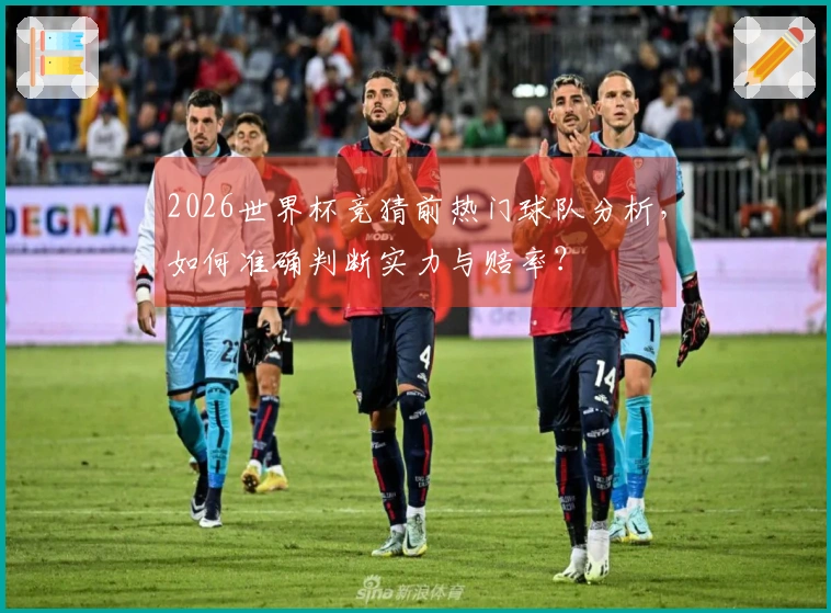 2026世界杯竞猜前热门球队分析，如何准确判断实力与赔率？
