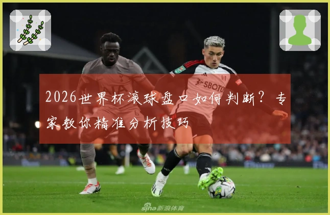 2026世界杯滚球盘口如何判断？专家教你精准分析技巧