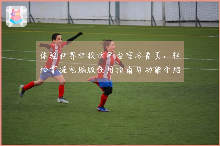 体验世界杯投注平台官方首页,轻松掌握电脑版使用指南与功能介绍