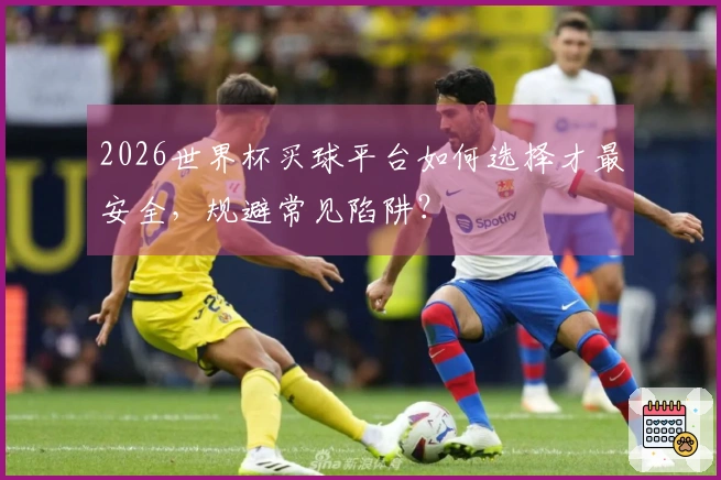 2026世界杯买球平台如何选择才最安全，规避常见陷阱？