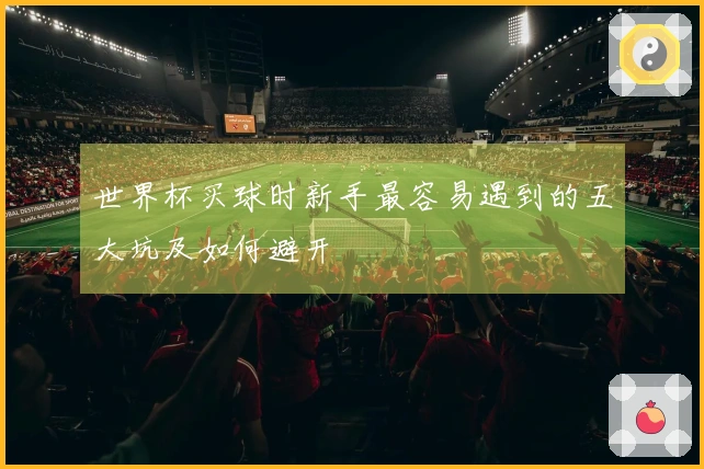 世界杯买球时新手最容易遇到的五大坑及如何避开