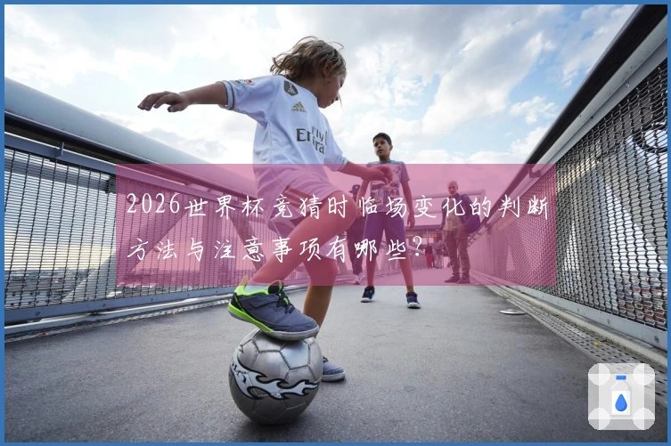 2026世界杯竞猜时临场变化的判断方法与注意事项有哪些？