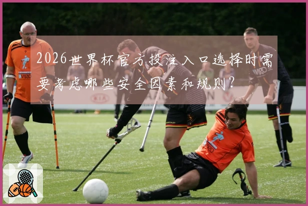2026世界杯官方投注入口选择时需要考虑哪些安全因素和规则？