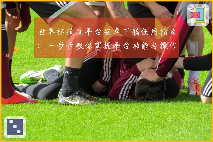 世界杯投注平台安卓下载使用指南：一步步教你掌握平台功能与操作技巧