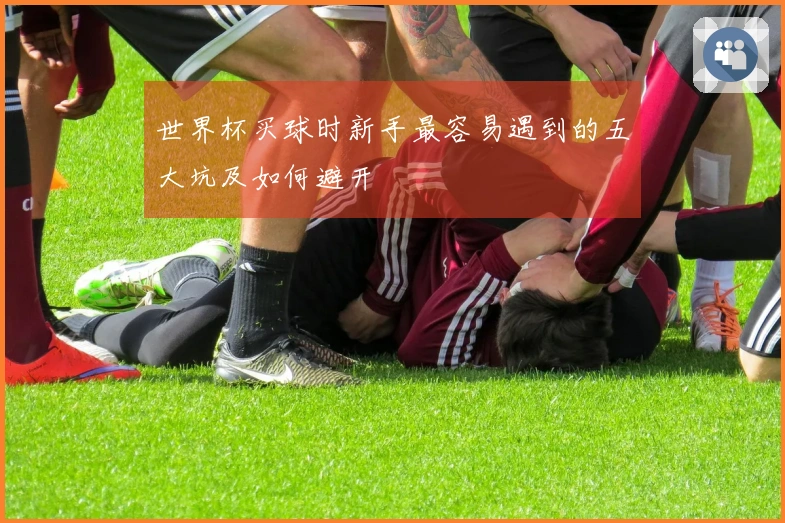 世界杯买球时新手最容易遇到的五大坑及如何避开