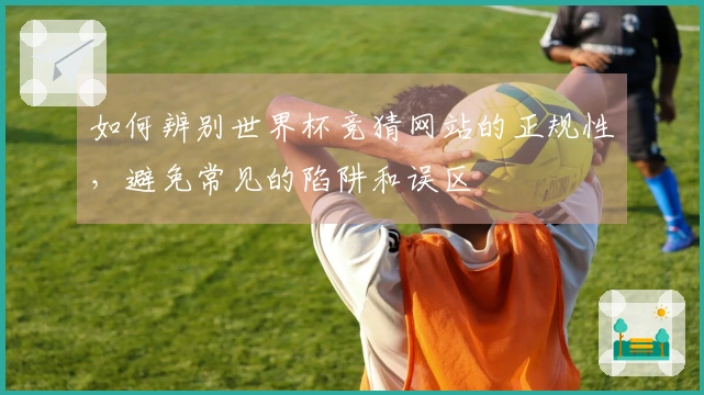 如何辨别世界杯竞猜网站的正规性，避免常见的陷阱和误区