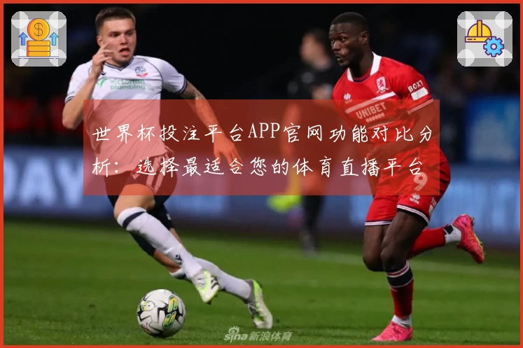世界杯投注平台APP官网功能对比分析：选择最适合您的体育直播平台