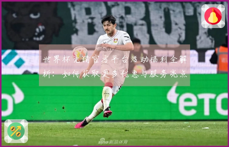 世界杯竞猜官方平台活动福利全解析：如何获取更多优惠与服务亮点