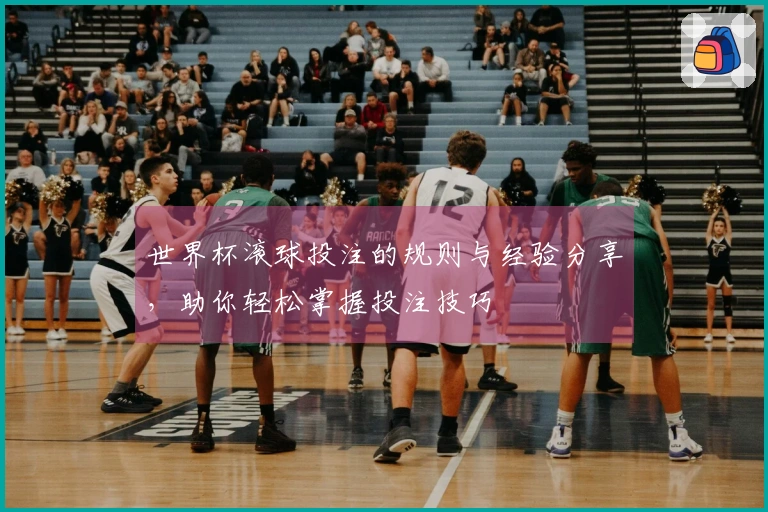 世界杯滚球投注的规则与经验分享，助你轻松掌握投注技巧