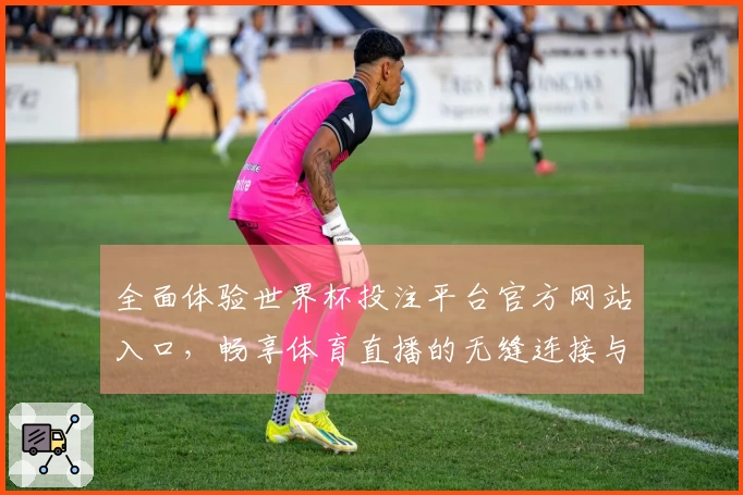 全面体验世界杯投注平台官方网站入口，畅享体育直播的无缝连接与精彩时刻