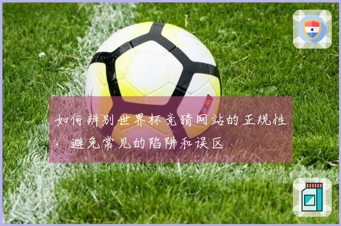 如何辨别世界杯竞猜网站的正规性，避免常见的陷阱和误区