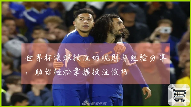 世界杯滚球投注的规则与经验分享，助你轻松掌握投注技巧