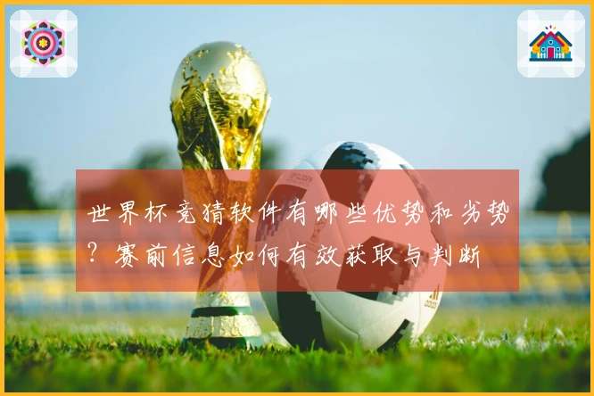 世界杯竞猜软件有哪些优势和劣势？赛前信息如何有效获取与判断
