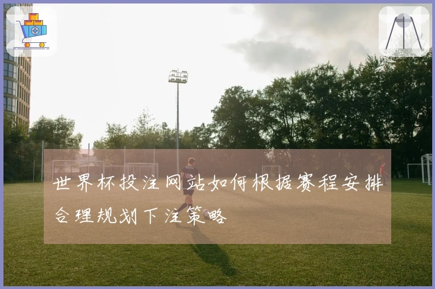 世界杯投注网站如何根据赛程安排合理规划下注策略