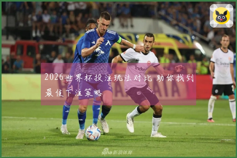 2026世界杯投注玩法对比 助你找到最佳下注策略
