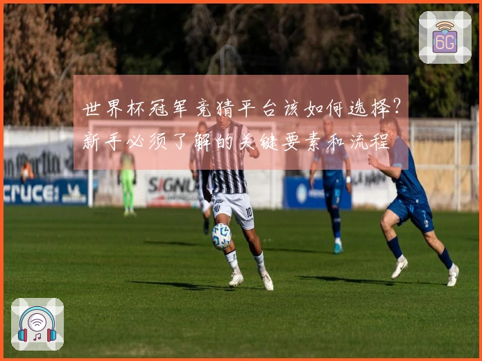 世界杯冠军竞猜平台该如何选择？新手必须了解的关键要素和流程