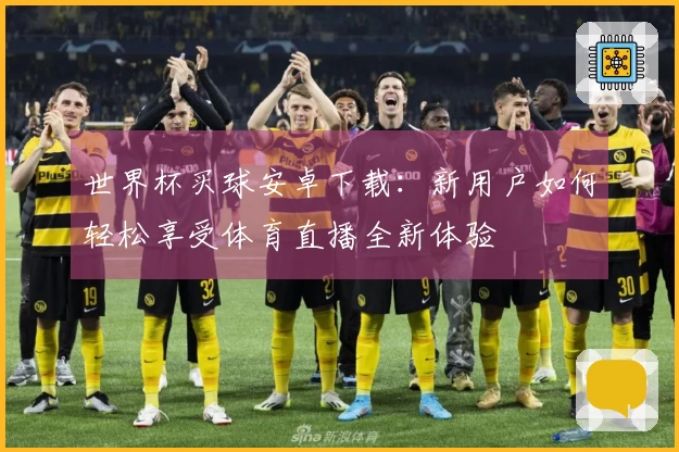 世界杯买球安卓下载：新用户如何轻松享受体育直播全新体验