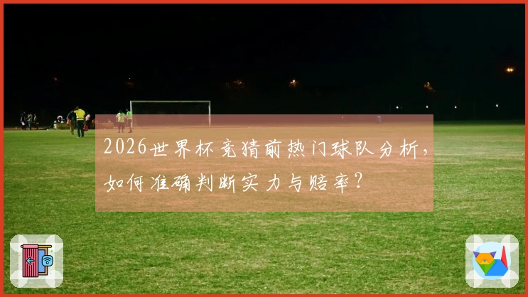 2026世界杯竞猜前热门球队分析，如何准确判断实力与赔率？