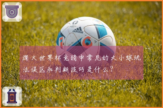 烽火世界杯竞猜中常见的大小球玩法误区和判断技巧是什么？