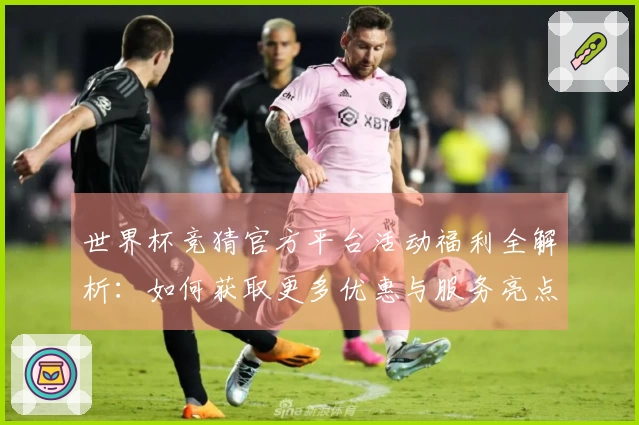 世界杯竞猜官方平台活动福利全解析：如何获取更多优惠与服务亮点