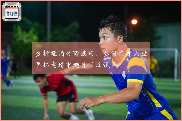 分析强弱对阵技巧，如何在烽火世界杯竞猜中避开下注误区