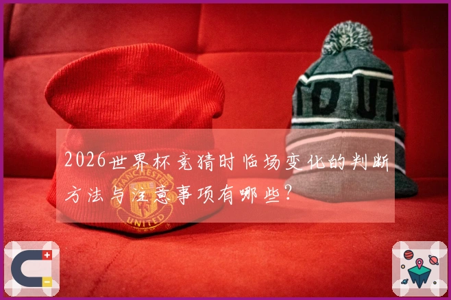 2026世界杯竞猜时临场变化的判断方法与注意事项有哪些？