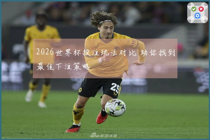 2026世界杯投注玩法对比 助你找到最佳下注策略