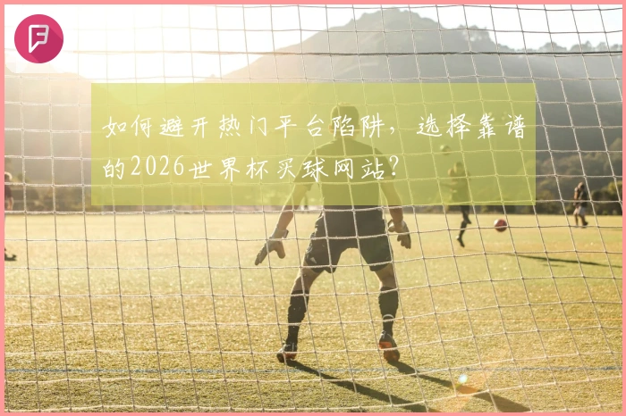 如何避开热门平台陷阱，选择靠谱的2026世界杯买球网站？